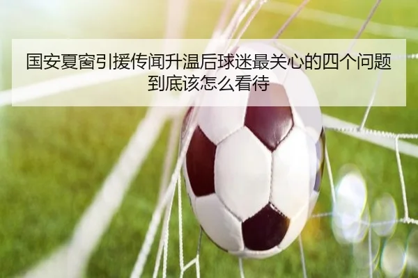 国安夏窗引援传闻升温后球迷最关心的四个问题到底该怎么看待（pabuyu）