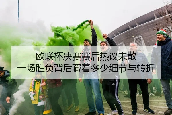欧联杯决赛赛后热议未散 一场胜负背后藏着多少细节与转折